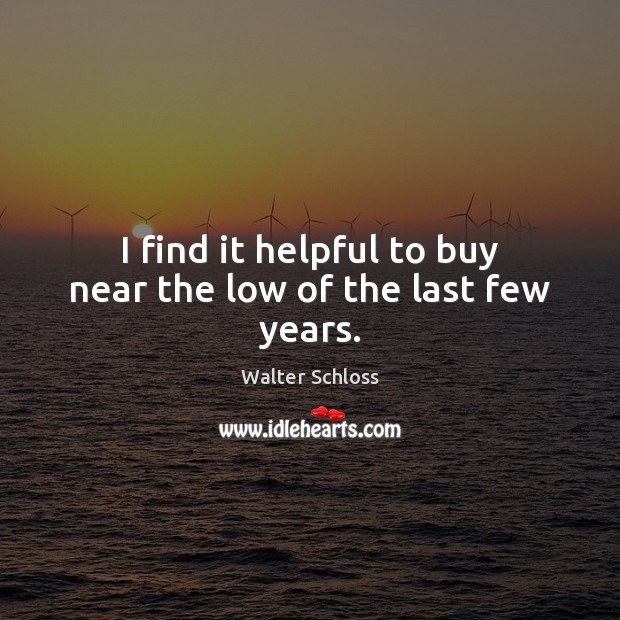 I find it helpful to buy near the low of the last few years. Walter Schloss Picture Quote