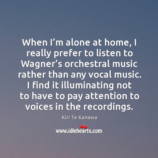 I find it illuminating not to have to pay attention to voices in the recordings. Kiri Te Kanawa Picture Quote