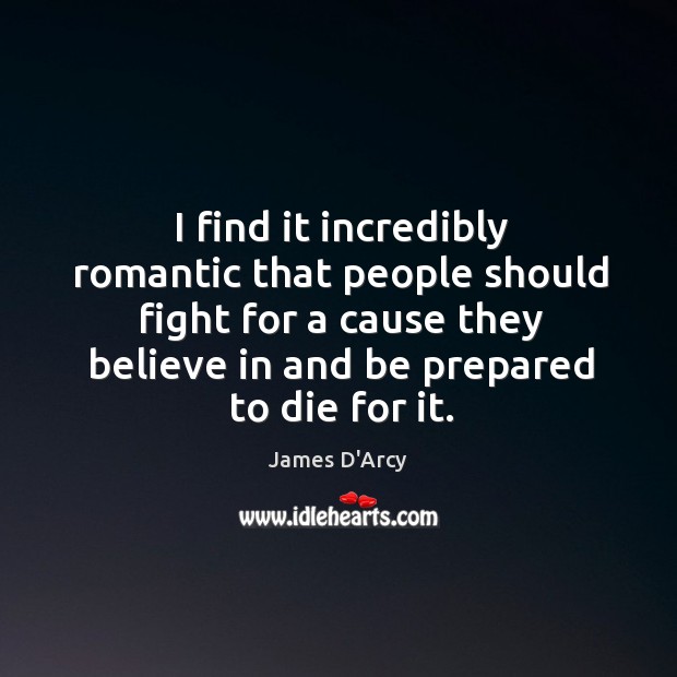 I find it incredibly romantic that people should fight for a cause they believe in and be prepared to die for it. James D’Arcy Picture Quote