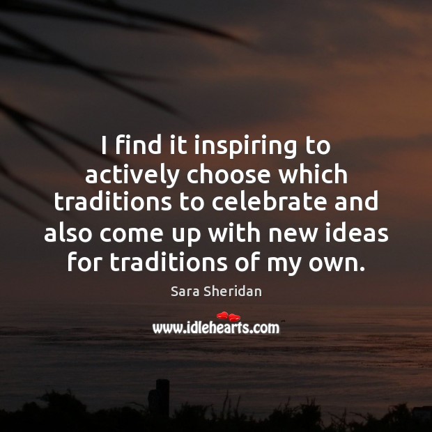 I find it inspiring to actively choose which traditions to celebrate and Sara Sheridan Picture Quote