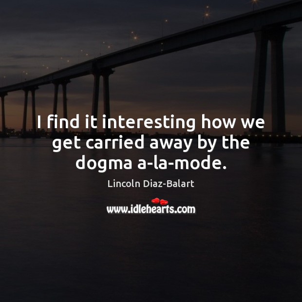 I find it interesting how we get carried away by the dogma a-la-mode. Lincoln Diaz-Balart Picture Quote