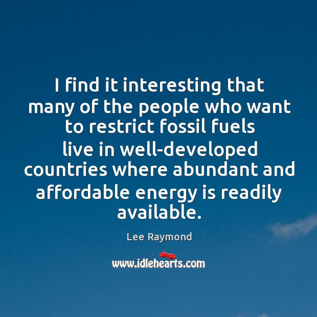 I find it interesting that many of the people who want to restrict fossil fuels live Lee Raymond Picture Quote