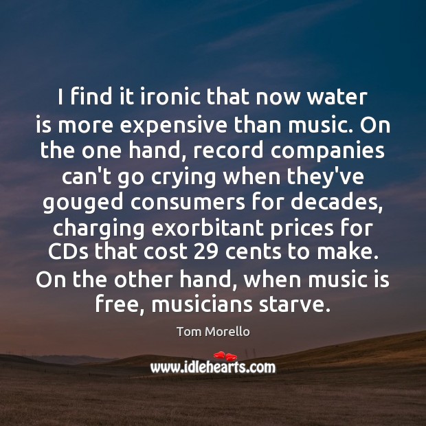 I find it ironic that now water is more expensive than music. Tom Morello Picture Quote