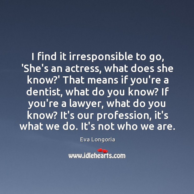 I find it irresponsible to go, ‘She’s an actress, what does she Eva Longoria Picture Quote