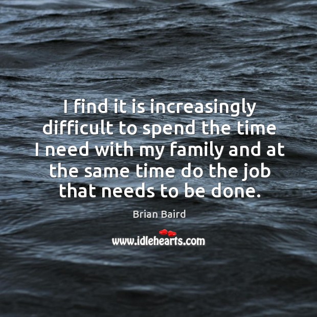 I find it is increasingly difficult to spend the time I need with my family and at the Brian Baird Picture Quote