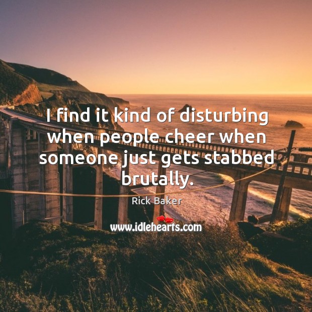 I find it kind of disturbing when people cheer when someone just gets stabbed brutally. Rick Baker Picture Quote
