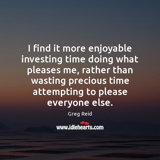 I find it more enjoyable investing time doing what pleases me, rather Greg Reid Picture Quote