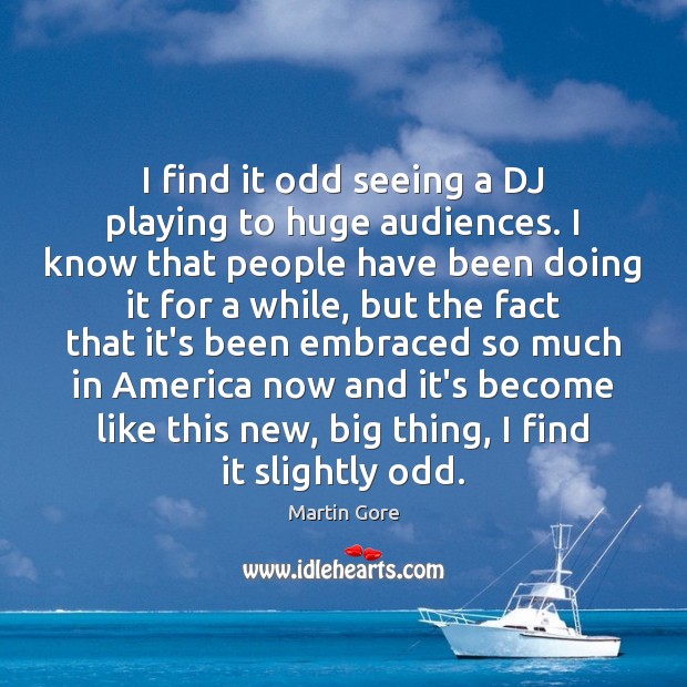 I find it odd seeing a DJ playing to huge audiences. I Martin Gore Picture Quote