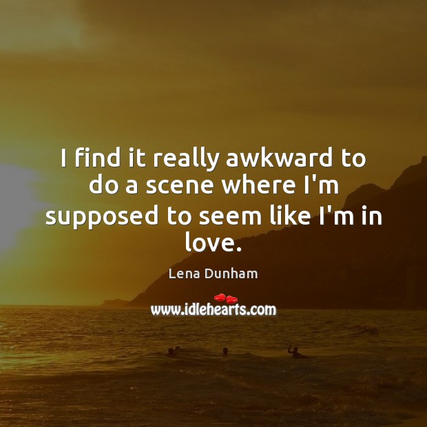 I find it really awkward to do a scene where I’m supposed to seem like I’m in love. Lena Dunham Picture Quote