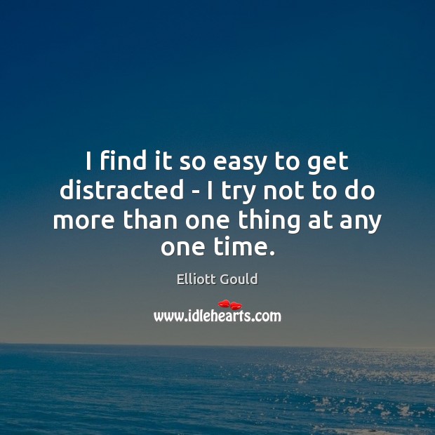 I find it so easy to get distracted – I try not to do more than one thing at any one time. Image