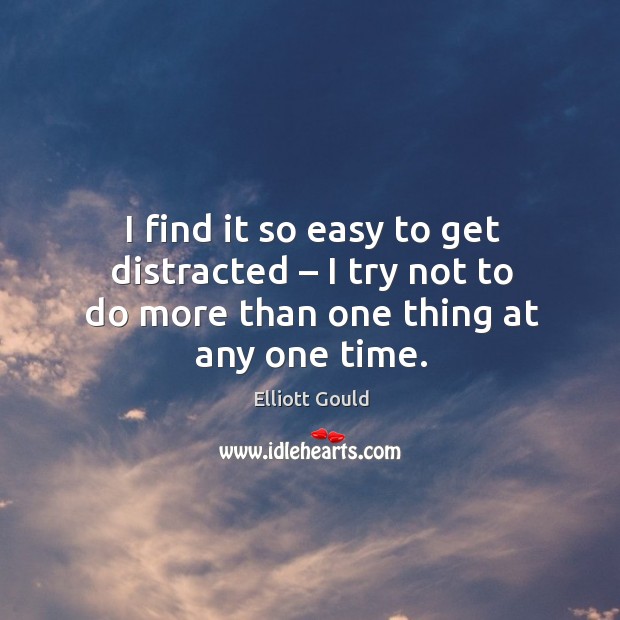 I find it so easy to get distracted – I try not to do more than one thing at any one time. Elliott Gould Picture Quote