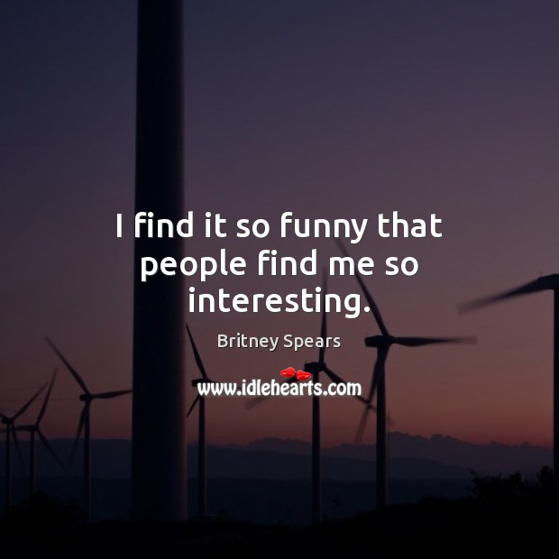 I find it so funny that people find me so interesting. Britney Spears Picture Quote