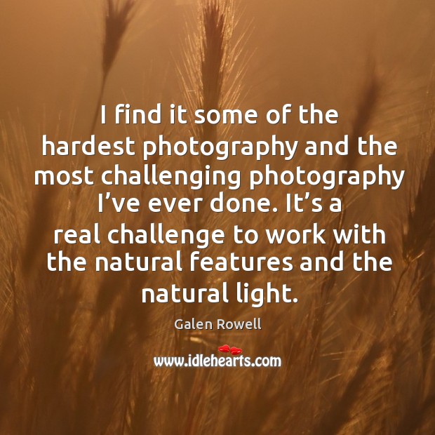 I find it some of the hardest photography and the most challenging photography I’ve ever done. Galen Rowell Picture Quote