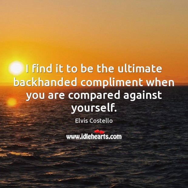 I find it to be the ultimate backhanded compliment when you are compared against yourself. Elvis Costello Picture Quote