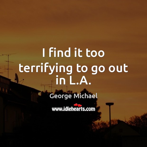 I find it too terrifying to go out in L.A. George Michael Picture Quote