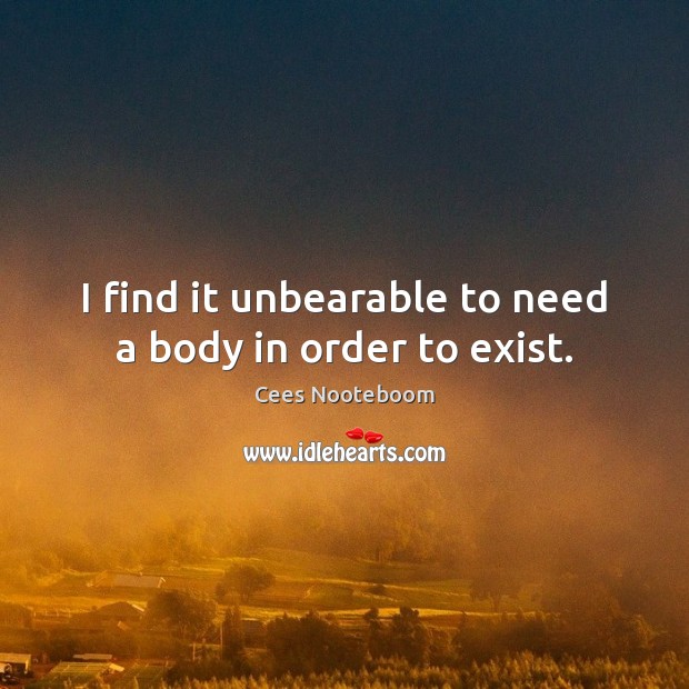 I find it unbearable to need a body in order to exist. Cees Nooteboom Picture Quote