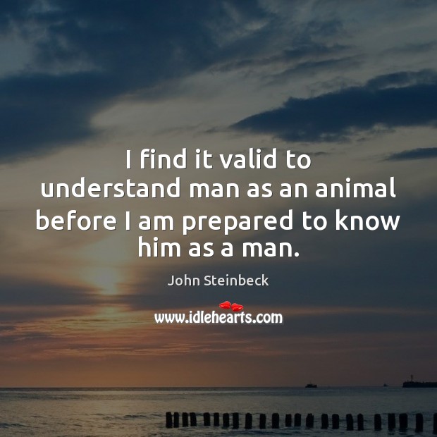 I find it valid to understand man as an animal before I am prepared to know him as a man. John Steinbeck Picture Quote