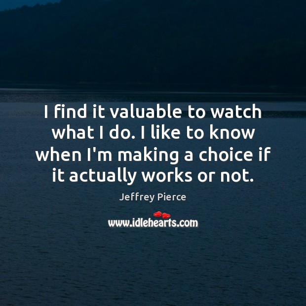 I find it valuable to watch what I do. I like to Jeffrey Pierce Picture Quote