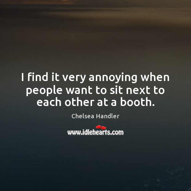 I find it very annoying when people want to sit next to each other at a booth. Chelsea Handler Picture Quote