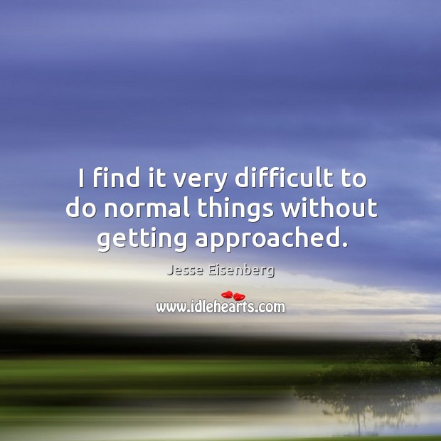I find it very difficult to do normal things without getting approached. Jesse Eisenberg Picture Quote