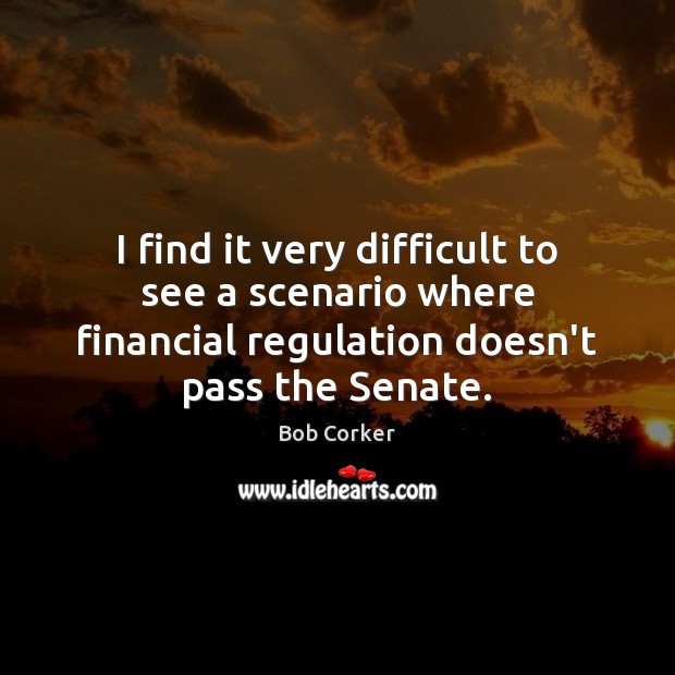 I find it very difficult to see a scenario where financial regulation Bob Corker Picture Quote