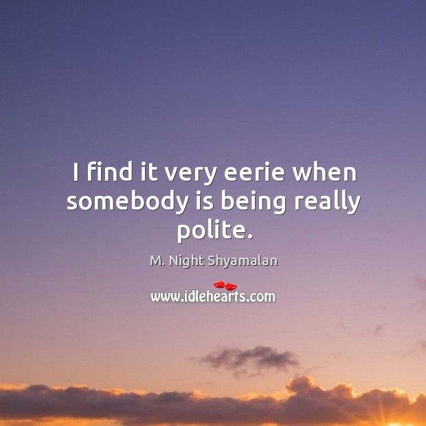 I find it very eerie when somebody is being really polite. M. Night Shyamalan Picture Quote