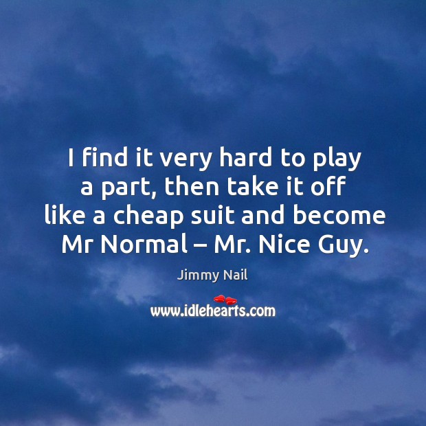 I find it very hard to play a part, then take it off like a cheap suit and become mr normal – mr. Nice guy. Jimmy Nail Picture Quote