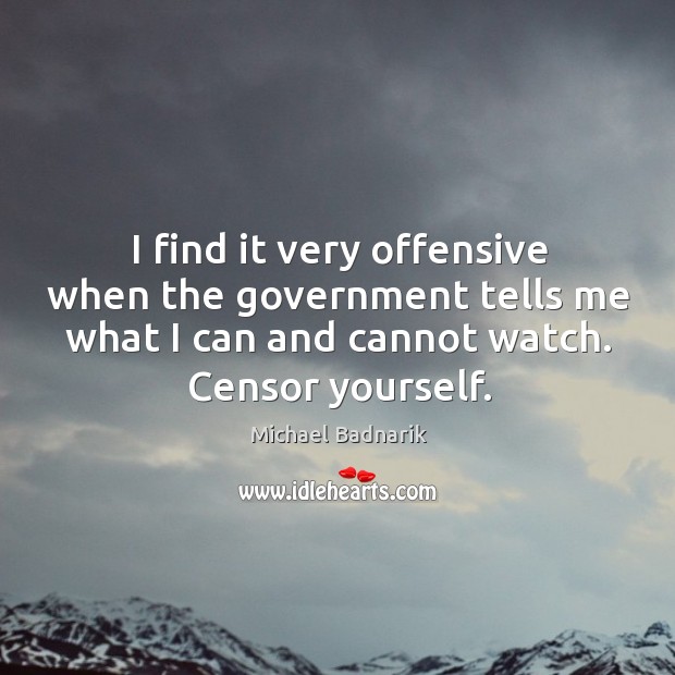 I find it very offensive when the government tells me what I can and cannot watch. Censor yourself. Michael Badnarik Picture Quote