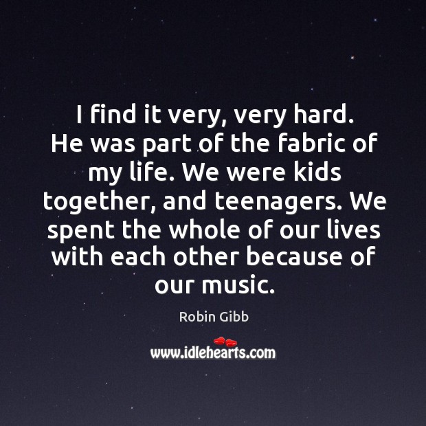 I find it very, very hard. He was part of the fabric of my life. We were kids together, and teenagers. Image