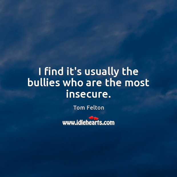 I find it’s usually the bullies who are the most insecure. Image