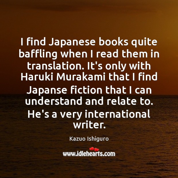 I find Japanese books quite baffling when I read them in translation. Kazuo Ishiguro Picture Quote