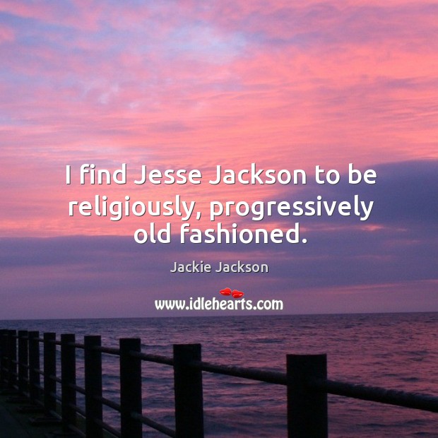 I find jesse jackson to be religiously, progressively old fashioned. Jackie Jackson Picture Quote