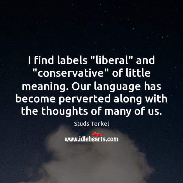 I find labels “liberal” and “conservative” of little meaning. Our language has Studs Terkel Picture Quote