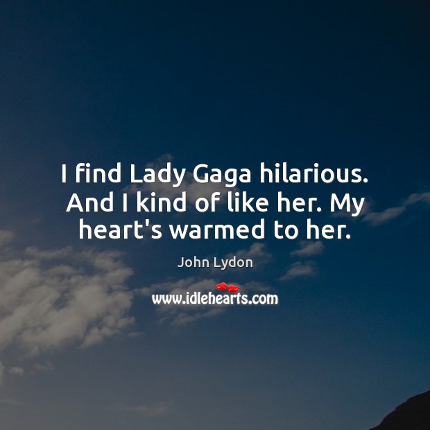 I find Lady Gaga hilarious. And I kind of like her. My heart’s warmed to her. John Lydon Picture Quote
