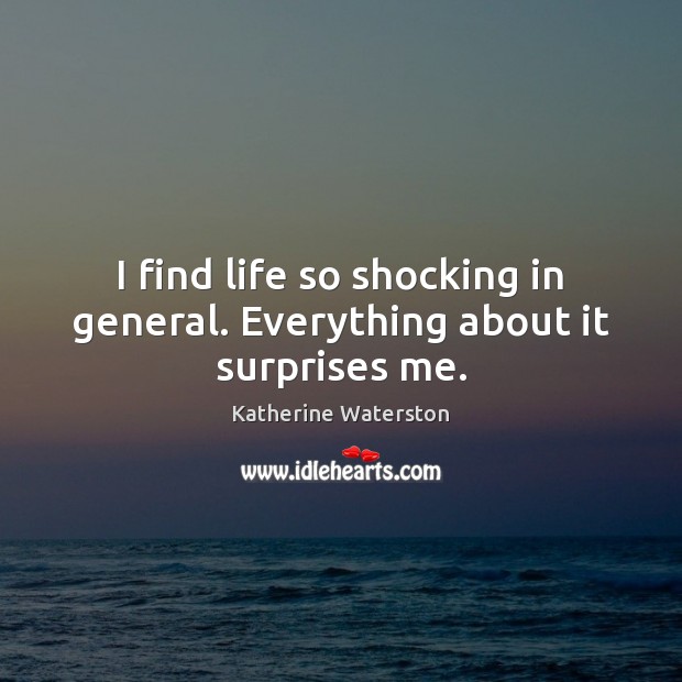 I find life so shocking in general. Everything about it surprises me. Katherine Waterston Picture Quote