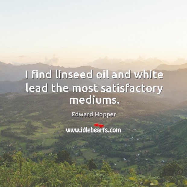 I find linseed oil and white lead the most satisfactory mediums. Edward Hopper Picture Quote