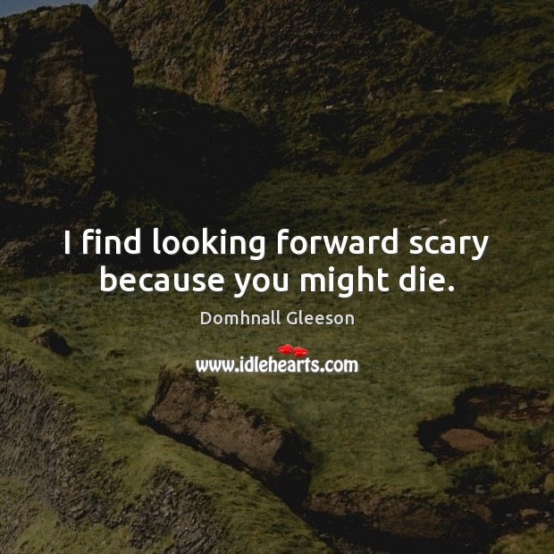 I find looking forward scary because you might die. Domhnall Gleeson Picture Quote