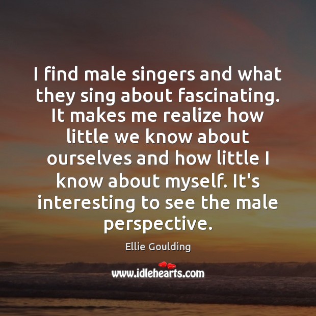 I find male singers and what they sing about fascinating. It makes Image