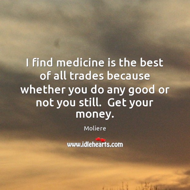 I find medicine is the best of all trades because whether you Moliere Picture Quote