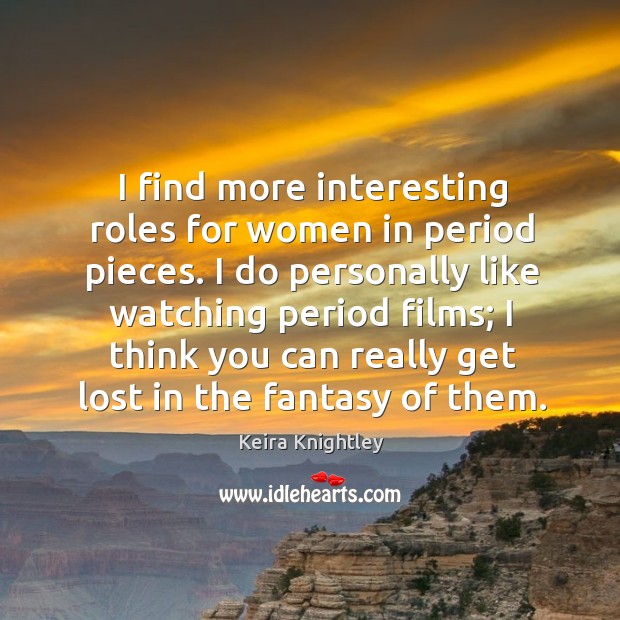 I find more interesting roles for women in period pieces. I do personally like watching Image