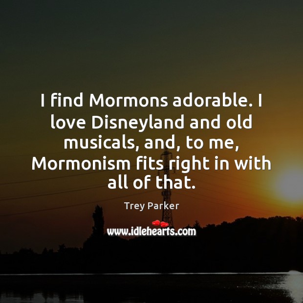I find Mormons adorable. I love Disneyland and old musicals, and, to Trey Parker Picture Quote