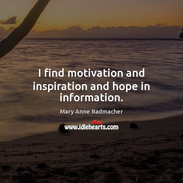 I find motivation and inspiration and hope in information. Mary Anne Radmacher Picture Quote