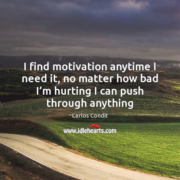 I find motivation anytime I need it, no matter how bad I’ 