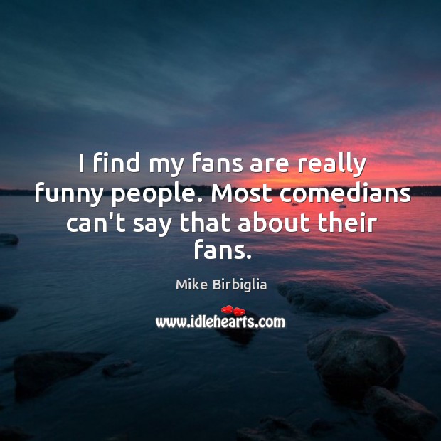 I find my fans are really funny people. Most comedians can’t say that about their fans. Mike Birbiglia Picture Quote