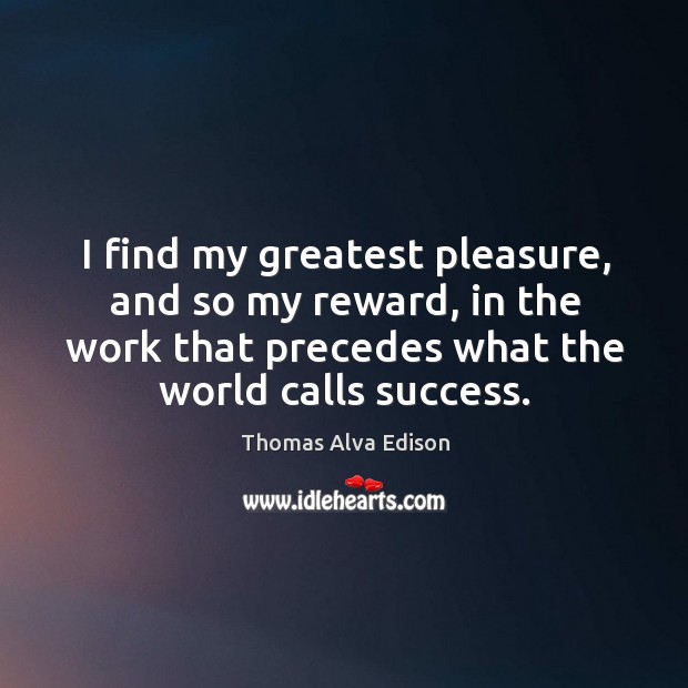 I find my greatest pleasure, and so my reward, in the work that precedes what the world calls success. Thomas Alva Edison Picture Quote