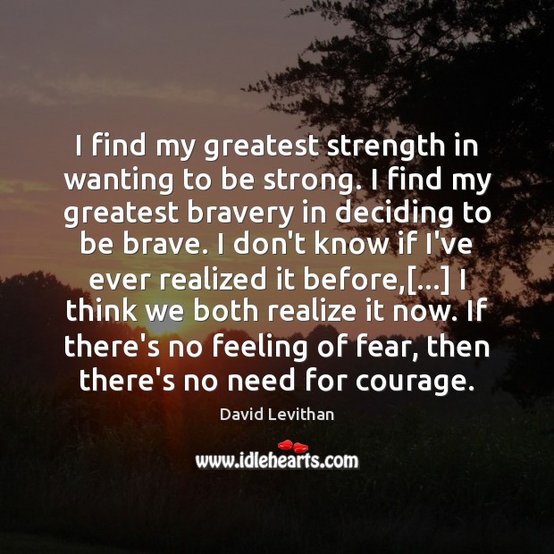 I find my greatest strength in wanting to be strong. I find Strong Quotes Image