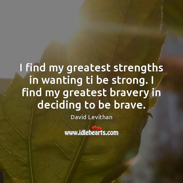 I find my greatest strengths in wanting ti be strong. I find David Levithan Picture Quote
