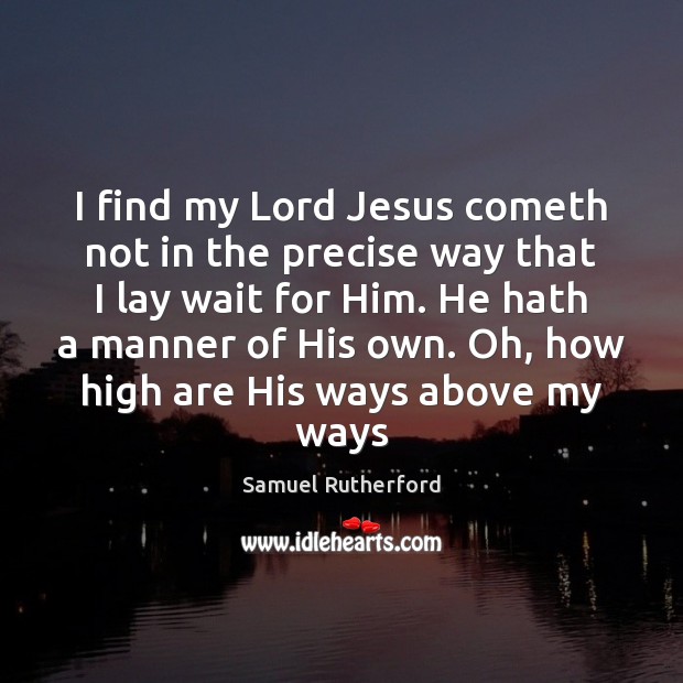 I find my Lord Jesus cometh not in the precise way that Samuel Rutherford Picture Quote