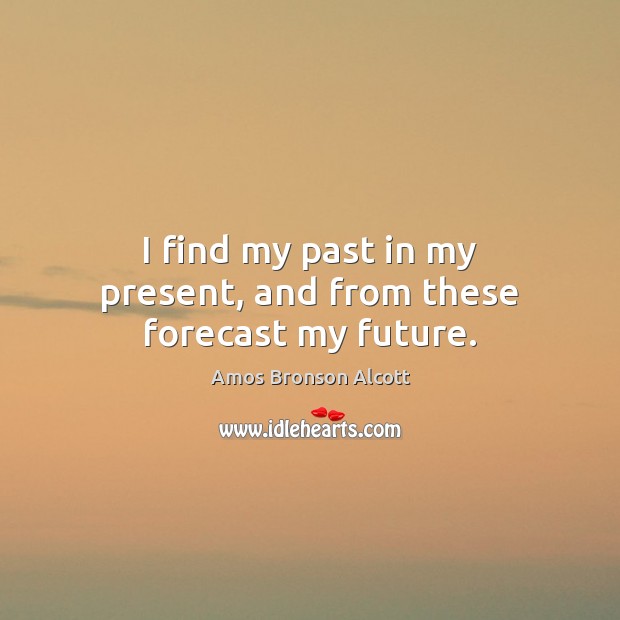 I find my past in my present, and from these forecast my future. Image