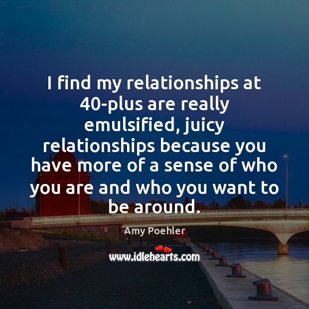 I find my relationships at 40-plus are really emulsified, juicy relationships because Image